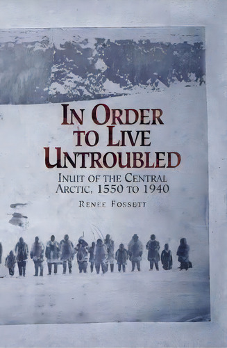 In Order To Live Untroubled : Inuit Of The Central Artic 1550 To 1940, De Renee Fossett. Editorial University Of Manitoba Press, Tapa Blanda En Inglés