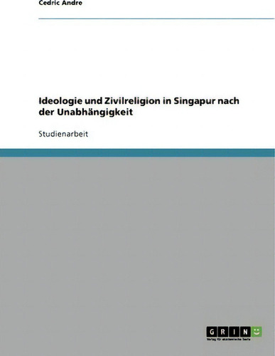Ideologie Und Zivilreligion In Singapur Nach Der Unabhangigkeit, De Cedric Andre., Vol. 1. Editorial Grin Publishing, Tapa Blanda En Alemán