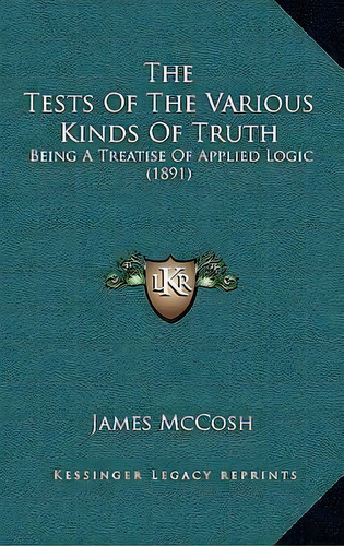 The Tests Of The Various Kinds Of Truth : Being A Treatise Of Applied Logic (1891), De James Mccosh. Editorial Kessinger Publishing, Tapa Blanda En Inglés