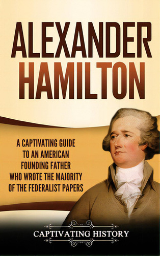 Alexander Hamilton: A Captivating Guide To An American Founding Father Who Wrote The Majority Of ..., De History, Captivating. Editorial Ch Pubn, Tapa Dura En Inglés