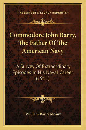 Commodore John Barry, The Father Of The American Navy: A Survey Of Extraordinary Episodes In His ..., De Meany, William Barry. Editorial Kessinger Pub Llc, Tapa Blanda En Inglés