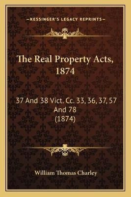 The Real Property Acts, 1874 : 37 And 38 Vict. Cc. 33, 36...