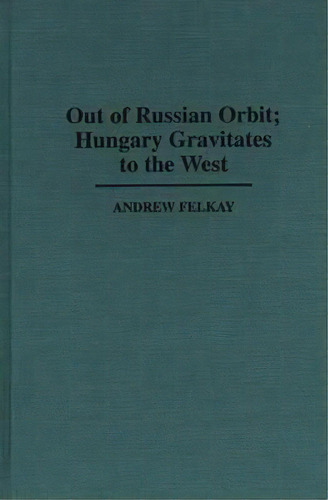 Out Of Russian Orbit; Hungary Gravitates To The West, De Felkay, Andrew. Editorial Praeger Frederick A, Tapa Dura En Inglés