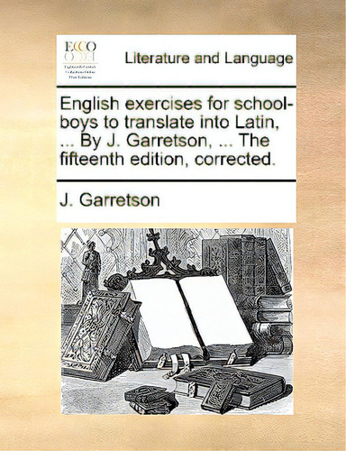English Exercises For School-boys To Translate Into Latin, ... By J. Garretson, ... The Fifteenth..., De Garretson, J.. Editorial Gale Ecco Print Ed, Tapa Blanda En Inglés