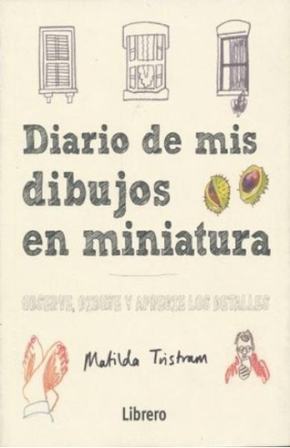 Diario De Mis Dibujos En Miniatura: OBSERVE, DIBUJE Y APRECIE LOS DETALLES, de Matilda Tristram. Editorial Librero, edición 1 en español, 2018