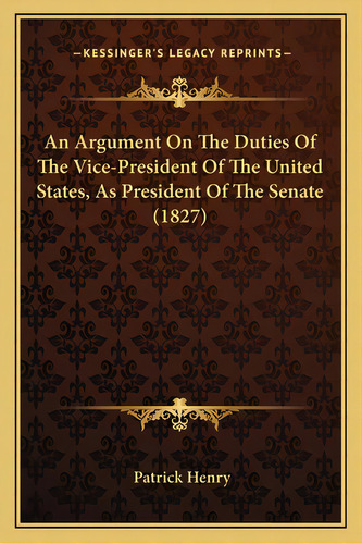 An Argument On The Duties Of The Vice-president Of The United States, As President Of The Senate ..., De Henry, Patrick. Editorial Kessinger Pub Llc, Tapa Blanda En Inglés
