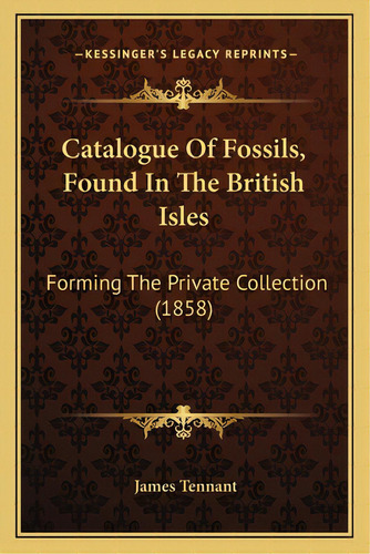 Catalogue Of Fossils, Found In The British Isles: Forming The Private Collection (1858), De Tennant, James. Editorial Kessinger Pub Llc, Tapa Blanda En Inglés