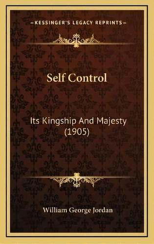 Self Control : Its Kingship And Majesty (1905), De William George Jordan. Editorial Kessinger Publishing, Tapa Dura En Inglés