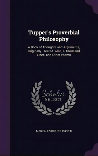 Tupper's Proverbial Philosophy: A Book Of Thoughts And Arguments, Originally Treated. Also, A Tho..., De Tupper, Martin Farquhar. Editorial Palala Pr, Tapa Dura En Inglés