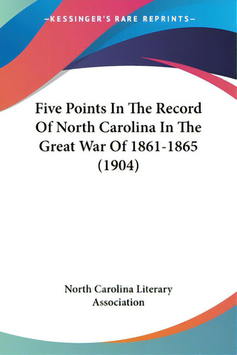 Five Points In The Record Of North Carolina In The Great War Of 1861-1865 (1904), De North Carolina Literary Association., Vol. 1. Editorial Kessinger Pub Llc, Tapa Blanda En Inglés