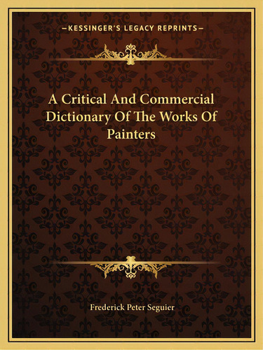 A Critical And Commercial Dictionary Of The Works Of Painters, De Seguier, Frederick Peter. Editorial Kessinger Pub Llc, Tapa Blanda En Inglés