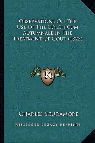 Observations On The Use Of The Colchicum Autumnale In The Treatment Of Gout (1825), De Charles Scudamore. Editorial Kessinger Publishing, Tapa Blanda En Inglés