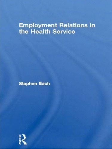 Employment Relations In The Health Service, De Stephen Bach., Vol. 1. Editorial Taylor Francis Ltd, Tapa Dura En Inglés