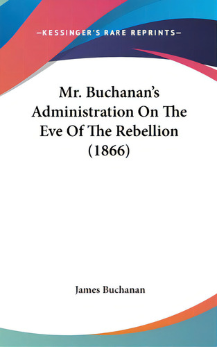 Mr. Buchanan's Administration On The Eve Of The Rebellion (1866), De Buchanan, James. Editorial Kessinger Pub Llc, Tapa Dura En Inglés