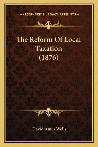 The Reform Of Local Taxation (1876), De David Ames Wells. Editorial Kessinger Publishing, Tapa Blanda En Inglés