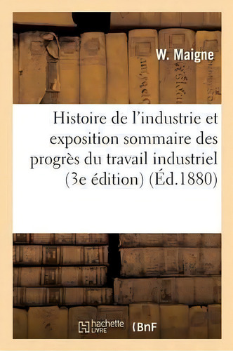 Histoire De L'industrie Et Exposition Sommaire Des Progres Du Travail Industriel, 3e Edition, De Maigne-w., Vol. 1. Editorial Hachette Livre - Bnf, Tapa Blanda, Edición 3e Édition En Francés, 1880