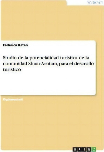 Studio De La Potencialidad Turistica De La Comunidad Shuar Arutam, Para El Desarollo Turistico, De Federico Katan., Vol. 1. Editorial Grin Publishing, Tapa Blanda En Español