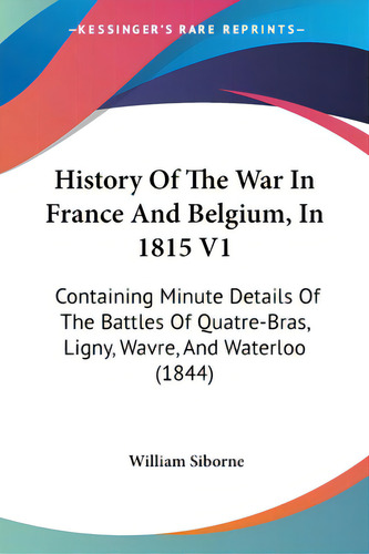 History Of The War In France And Belgium, In 1815 V1: Containing Minute Details Of The Battles Of..., De Siborne, William. Editorial Kessinger Pub Llc, Tapa Blanda En Inglés