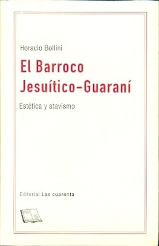 Barroco Jesuitico-guarani, El - Horacio Bollini: Estetica Y Atavismo, De Horacio Bollini. Editorial Las Cuarenta, Edición 1 En Español