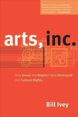 Arts, Inc. : How Greed And Neglect Have Destroyed Our Cul...