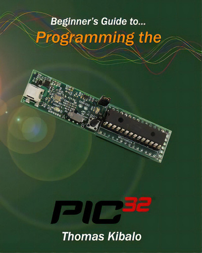 Beginner's Guide To Programming The Pic32: Beginner's Guide To..., De Kibalo, Thomas., Vol. 1. Editorial Createspace, Tapa Blanda En Inglés