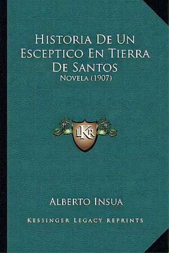 Historia De Un Esceptico En Tierra De Santos : Novela (1907), De Alberto Insua., Vol. 1. Editorial Kessinger Legacy Reprints, Tapa Blanda En Español