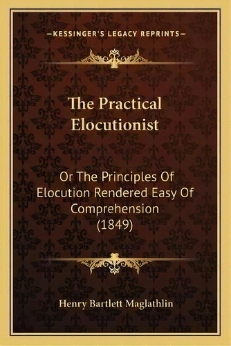 The Practical Elocutionist : Or The Principles Of Elocution Rendered Easy Of Comprehension (1849), De Henry Bartlett Maglathlin. Editorial Kessinger Publishing, Tapa Blanda En Inglés