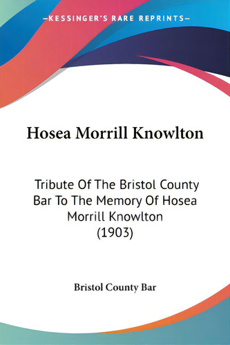 Hosea Morrill Knowlton: Tribute Of The Bristol County Bar To The Memory Of Hosea Morrill Knowlton..., De Bristol County Bar. Editorial Kessinger Pub Llc, Tapa Blanda En Inglés