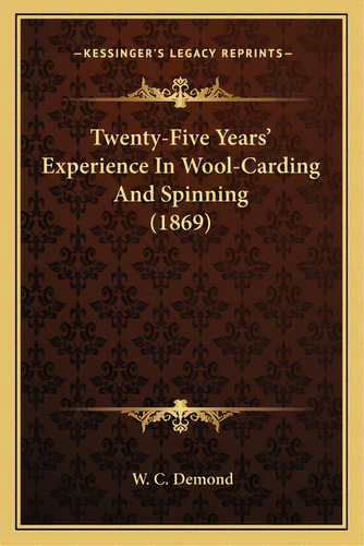 Twenty-five Years' Experience In Wool-carding And Spinning (1869), De Demond, W. C.. Editorial Kessinger Pub Llc, Tapa Blanda En Inglés
