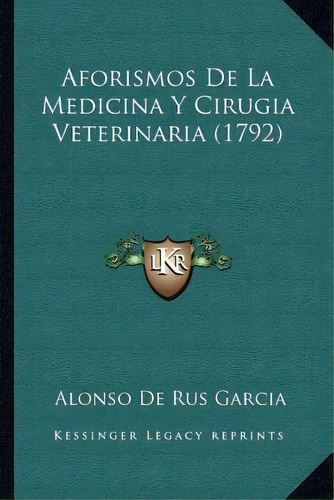 Aforismos De La Medicina Y Cirugia Veterinaria (1792), De Alonso De Rus Garcia. Editorial Kessinger Publishing, Tapa Blanda En Español