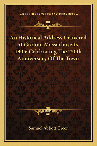 An Historical Address Delivered At Groton, Massachusetts, 1905; Celebrating The 250th Anniversary..., De Green, Samuel Abbott. Editorial Kessinger Pub Llc, Tapa Blanda En Inglés