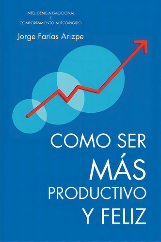 Como Ser Mas Productivo Y Feliz: Inteligencia Emocional Y Comportamiento Autodirigido, De Jorge Farias Arizpe., Vol. 1. Editorial Trafford Publishing, Tapa Blanda En Español