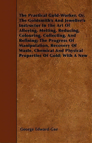 The Practical Gold-worker, Or, The Goldsmith's And Jeweller's Instructor In The Art Of Alloying, ..., De George Edward Gee. Editorial Read Books, Tapa Blanda En Inglés