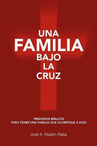 Una Familia Bajo La Cruz : Principios Basicos Para Tener Una Familia Que Glorifique A Dios, De Jose R Mallen Malla. Editorial Createspace Independent Publishing Platform, Tapa Blanda En Español