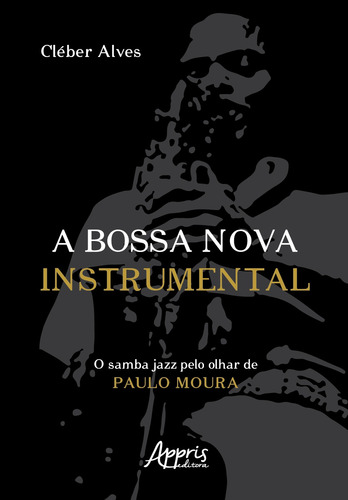 A Bossa Nova Instrumental: O Samba Jazz pelo Olhar de Paulo Moura, de Alves, Cléber. Editorial Appris Editora e Livraria Eireli - ME, capa mole em português, 2021
