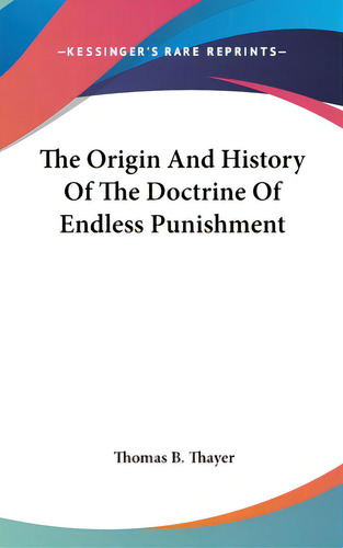 The Origin And History Of The Doctrine Of Endless Punishment, De Thayer, Thomas B.. Kessinger's Rare Reprints, Vol. 1. Editorial Kessinger Pub Llc, Tapa Dura En Inglés