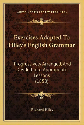 Exercises Adapted To Hiley's English Grammar : Progressively Arranged, And Divided Into Appropria..., De Richard Hiley. Editorial Kessinger Publishing, Tapa Blanda En Inglés