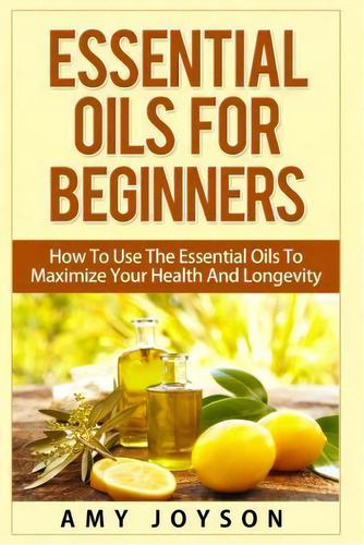 Essential Oils For Beginners : Essential Oils For Beginners: How To Use The Essential Oils To Max..., De Amy Joyson. Editorial Createspace Independent Publishing Platform, Tapa Blanda En Inglés, 2015