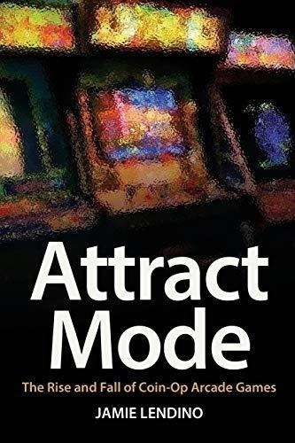 Attract Mode The Rise And Fall Of Coin-op Arcade...