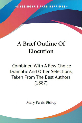 A Brief Outline Of Elocution: Combined With A Few Choice Dramatic And Other Selections, Taken Fro..., De Bishop, Mary Ferris. Editorial Kessinger Pub Llc, Tapa Blanda En Inglés