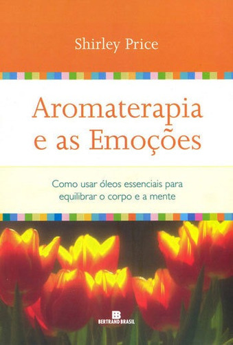 Aromaterapia E As Emoções: Como Usar Óleos Essenciais Para Equilibrar O Corpo E A Mente, De Price, Shirley. Editora Bertrand Brasil, Capa Mole Em Português