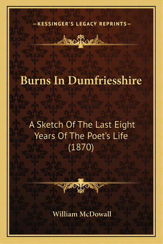 Burns In Dumfriesshire: A Sketch Of The Last Eight Years Of The Poet's Life (1870), De Mcdowall, William. Editorial Kessinger Pub Llc, Tapa Blanda En Inglés