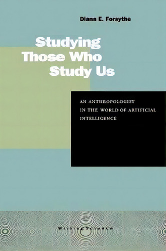 Studying Those Who Study Us: An Anthropologist In The World Of Artificial Intelligence, De Diana Forsythe., Vol. 1. Editorial Stanford University Press, Tapa Blanda En Inglés