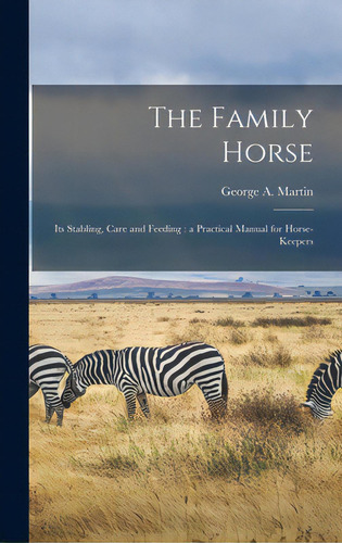 The Family Horse: Its Stabling, Care And Feeding: A Practical Manual For Horse-keepers, De Martin, George A. D. 1904. Editorial Legare Street Pr, Tapa Dura En Inglés