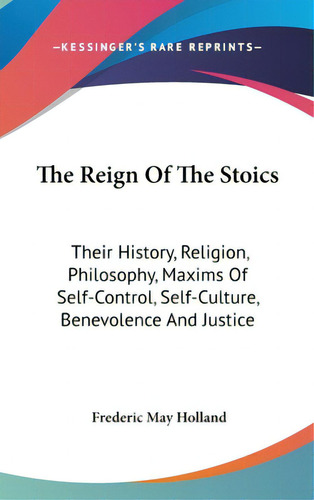 The Reign Of The Stoics: Their History, Religion, Philosophy, Maxims Of Self-control, Self-cultur..., De Holland, Frederic May. Editorial Kessinger Pub Llc, Tapa Dura En Inglés