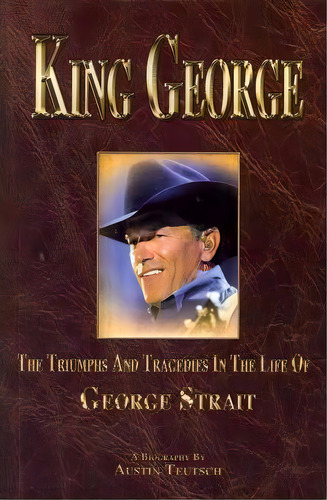 King George : The Triumphs And Tragedies In The Life Of George Strait, De Austin Teutsch. Editorial Createspace Independent Publishing Platform, Tapa Blanda En Inglés