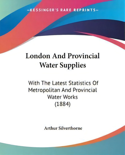 London And Provincial Water Supplies : With The Latest Statistics Of Metropolitan And Provincial ..., De Arthur Silverthorne. Editorial Kessinger Publishing, Tapa Blanda En Inglés