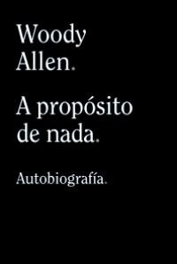 A Proposito De Nada. Autobiografia - Allen Woody