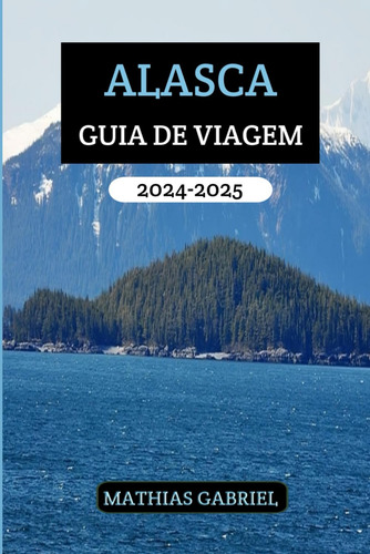 Alasca Guia De Viagem 2024 - 2025: Seu Recurso Completo Para