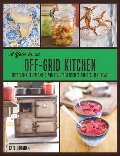 A Year In An Off-grid Kitchen : Homestead Kitchen Skills And Real Food Recipes For Resilient Health, De Kate Downham., Vol. 1. Editorial Markensgrode, Tapa Blanda En Inglés